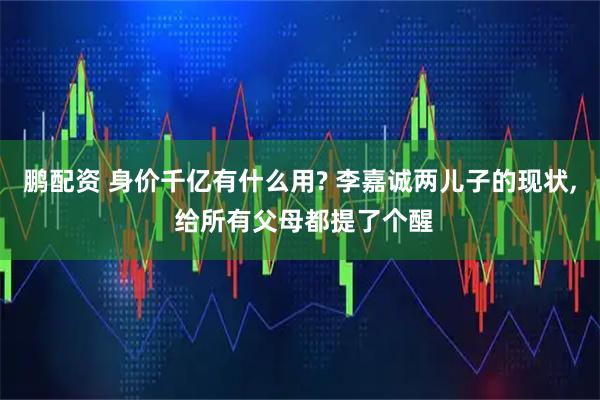鹏配资 身价千亿有什么用? 李嘉诚两儿子的现状, 给所有父母都提了个醒