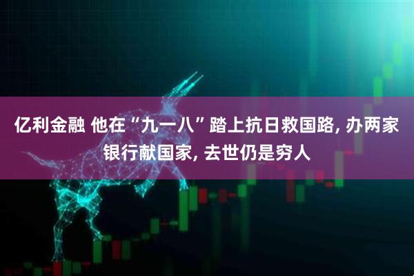 亿利金融 他在“九一八”踏上抗日救国路, 办两家银行献国家, 去世仍是穷人