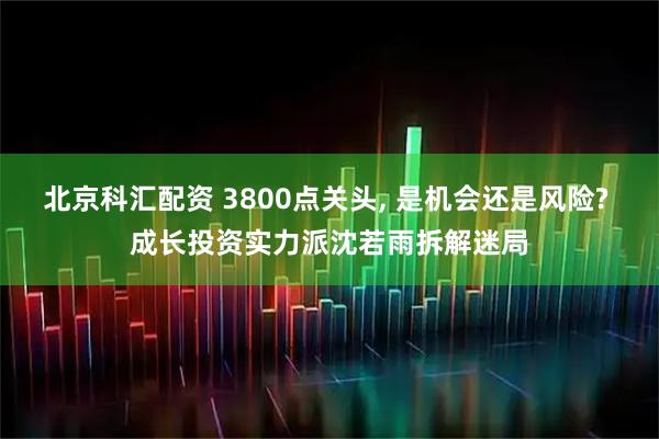 北京科汇配资 3800点关头, 是机会还是风险? 成长投资实力派沈若雨拆解迷局