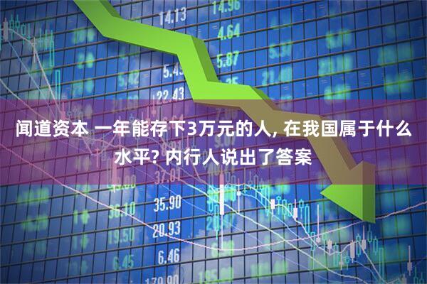 闻道资本 一年能存下3万元的人, 在我国属于什么水平? 内行人说出了答案