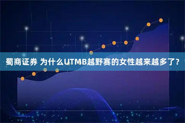 蜀商证券 为什么UTMB越野赛的女性越来越多了？