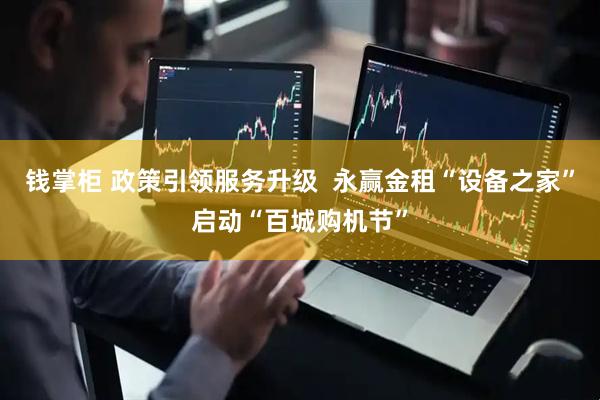钱掌柜 政策引领服务升级  永赢金租“设备之家”启动“百城购机节”