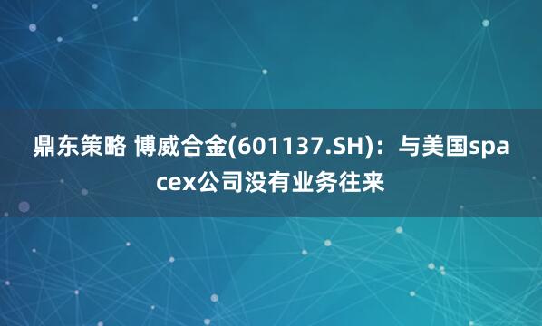 鼎东策略 博威合金(601137.SH)：与美国spacex公司没有业务往来