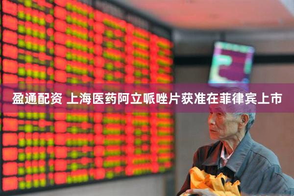 盈通配资 上海医药阿立哌唑片获准在菲律宾上市