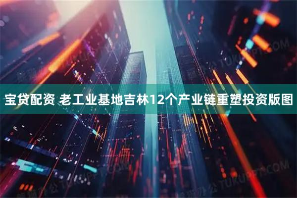 宝贷配资 老工业基地吉林12个产业链重塑投资版图