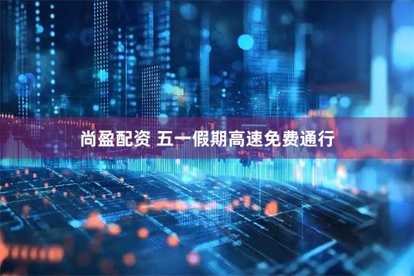 尚盈配资 五一假期高速免费通行