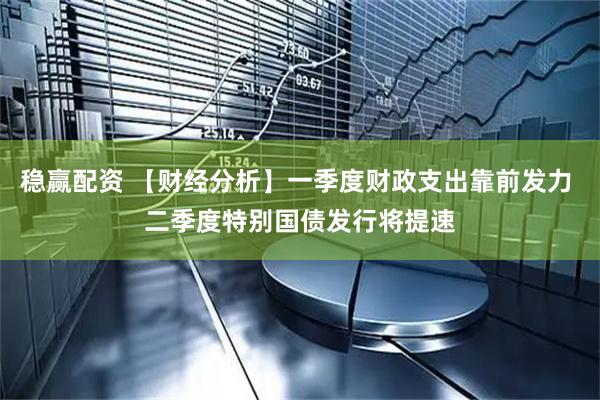 稳赢配资 【财经分析】一季度财政支出靠前发力 二季度特别国债发行将提速