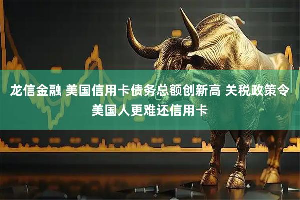 龙信金融 美国信用卡债务总额创新高 关税政策令美国人更难还信用卡
