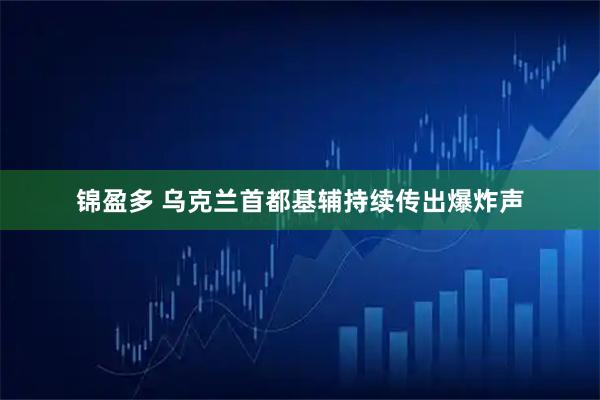 锦盈多 乌克兰首都基辅持续传出爆炸声