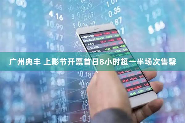广州典丰 上影节开票首日8小时超一半场次售罄