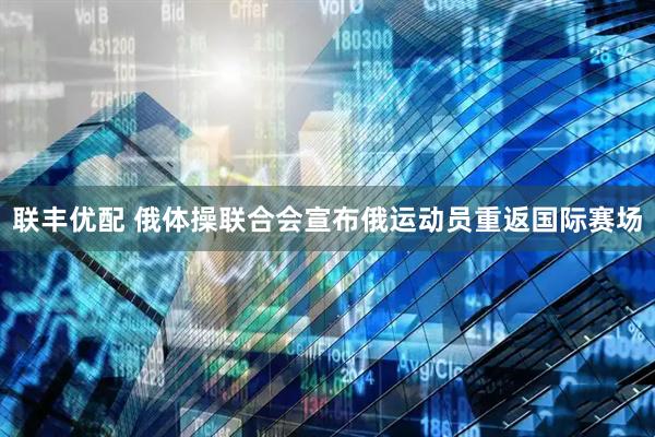 联丰优配 俄体操联合会宣布俄运动员重返国际赛场