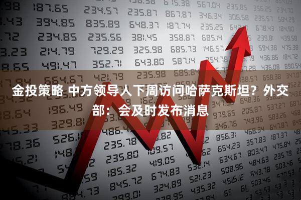 金投策略 中方领导人下周访问哈萨克斯坦？外交部：会及时发布消息