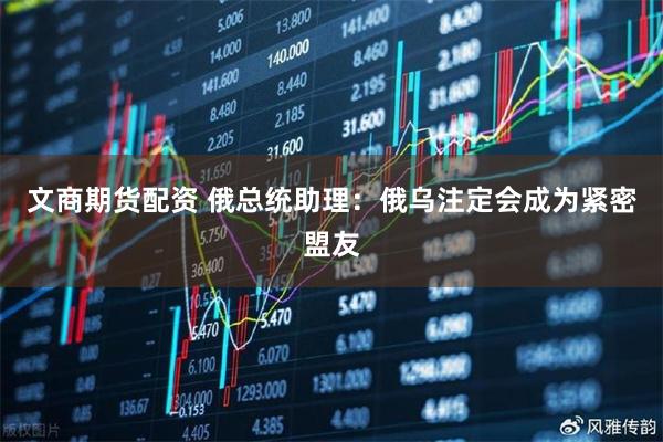 文商期货配资 俄总统助理：俄乌注定会成为紧密盟友