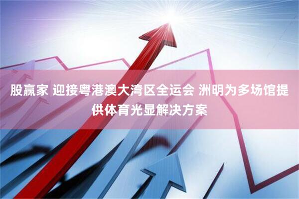 股赢家 迎接粤港澳大湾区全运会 洲明为多场馆提供体育光显解决方案