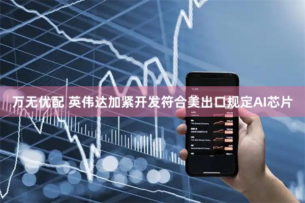 万无优配 英伟达加紧开发符合美出口规定AI芯片