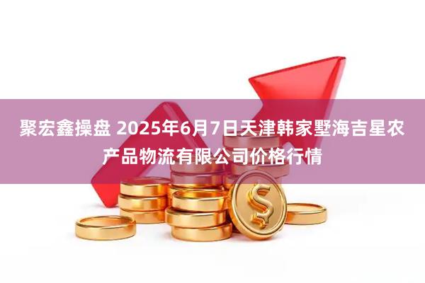 聚宏鑫操盘 2025年6月7日天津韩家墅海吉星农产品物流有限公司价格行情