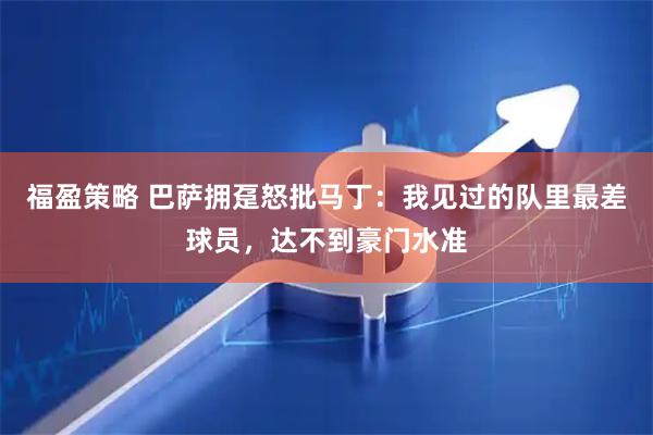 福盈策略 巴萨拥趸怒批马丁：我见过的队里最差球员，达不到豪门水准