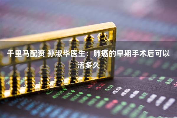 千里马配资 孙淑华医生：肺癌的早期手术后可以活多久