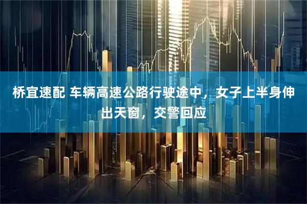 桥宜速配 车辆高速公路行驶途中，女子上半身伸出天窗，交警回应