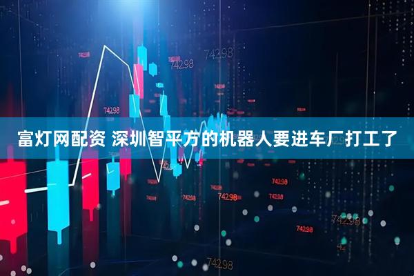 富灯网配资 深圳智平方的机器人要进车厂打工了