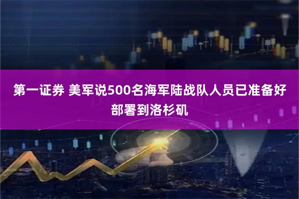 第一证券 美军说500名海军陆战队人员已准备好部署到洛杉矶