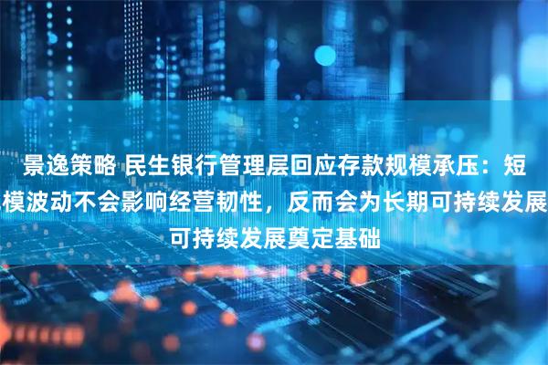 景逸策略 民生银行管理层回应存款规模承压:短期存款规模波动不会影响经营韧性,反而会为长期可持续发展奠定基础