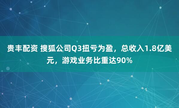 贵丰配资 搜狐公司Q3扭亏为盈，总收入1.8亿美元，游戏业务比重达90%