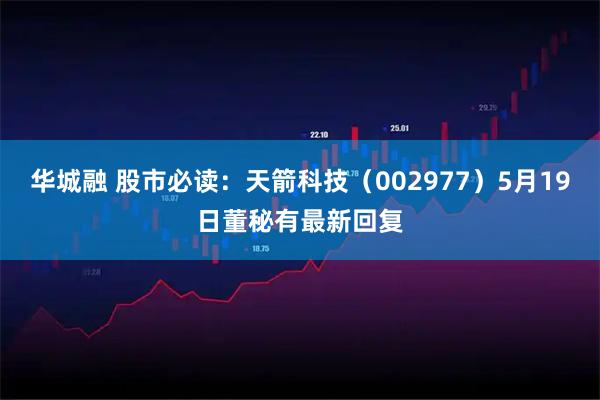 华城融 股市必读：天箭科技（002977）5月19日董秘有最新回复