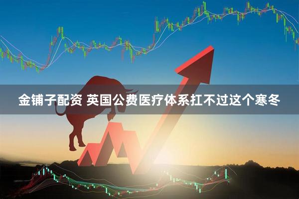 金铺子配资 英国公费医疗体系扛不过这个寒冬
