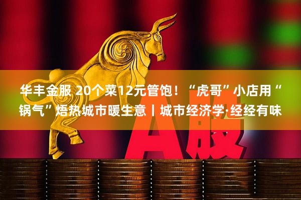 华丰金服 20个菜12元管饱！“虎哥”小店用“锅气”焐热城市暖生意丨城市经济学·经经有味