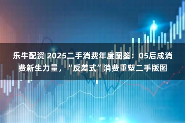 乐牛配资 2025二手消费年度图鉴:05后成消费新生力量,“反差式”消费重塑二手版图