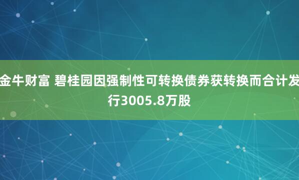 金牛财富 碧桂园因强制性可转换债券获转换而合计发行3005.8万股