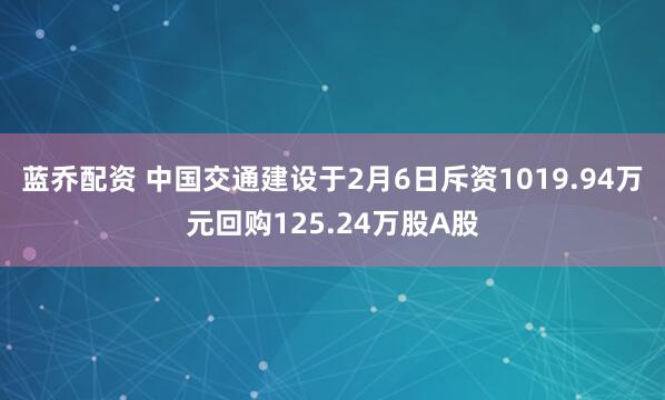 蓝乔配资 中国交通建设于2月6日斥资1019.94万元回购125.24万股A股