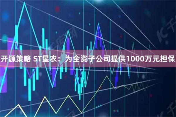 开源策略 ST星农:为全资子公司提供1000万元担保