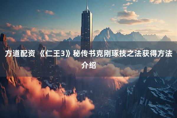 方道配资 《仁王3》秘传书克刚琢技之法获得方法介绍