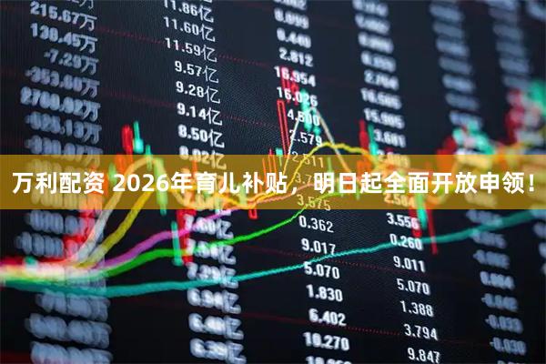 万利配资 2026年育儿补贴，明日起全面开放申领！