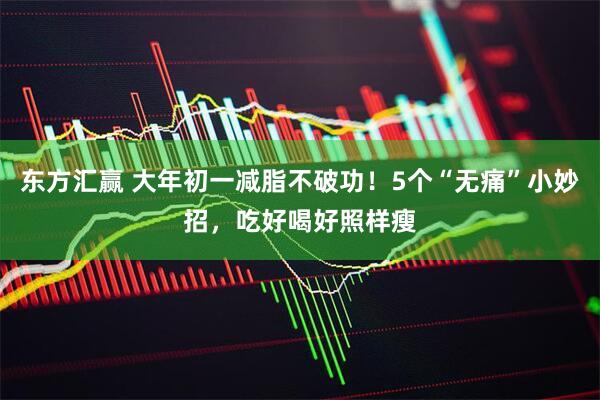 东方汇赢 大年初一减脂不破功！5个“无痛”小妙招，吃好喝好照样瘦