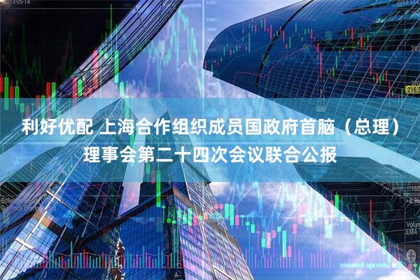 利好优配 上海合作组织成员国政府首脑(总理)理事会第二十四次会议联合公报