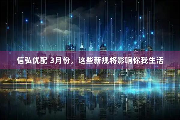 信弘优配 3月份,这些新规将影响你我生活
