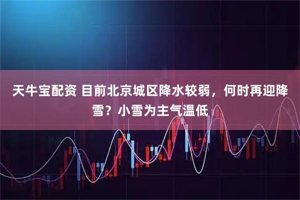 天牛宝配资 目前北京城区降水较弱,何时再迎降雪?小雪为主气温低