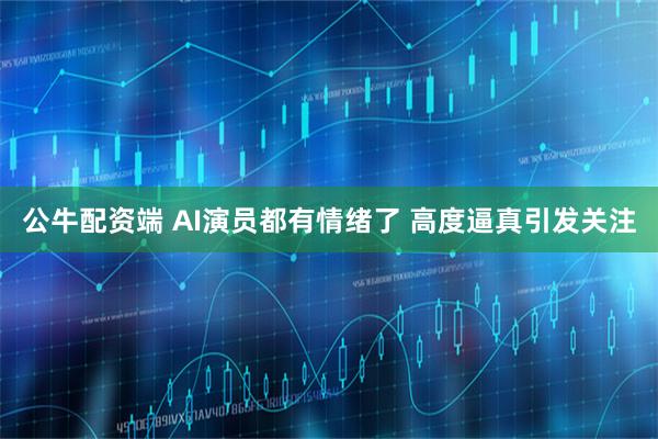 公牛配资端 AI演员都有情绪了 高度逼真引发关注