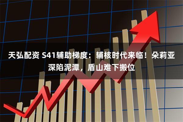 天弘配资 S41辅助梯度：辅核时代来临！朵莉亚深陷泥潭，盾山难下搬位
