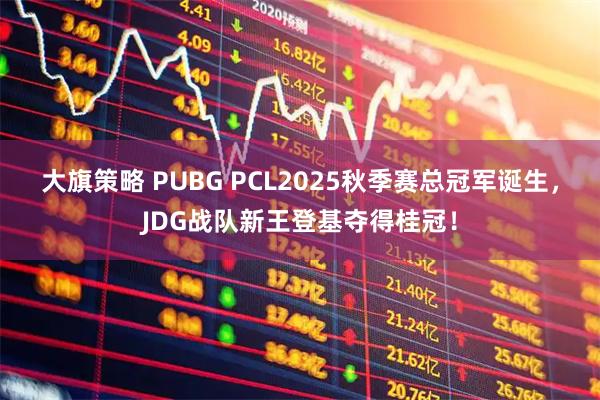 大旗策略 PUBG PCL2025秋季赛总冠军诞生,JDG战队新王登基夺得桂冠!