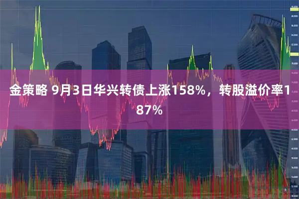 金策略 9月3日华兴转债上涨158%,转股溢价率187%
