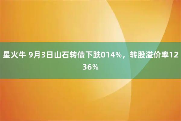 星火牛 9月3日山石转债下跌014%,转股溢价率1236%