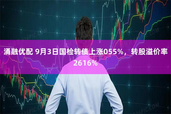 涌融优配 9月3日国检转债上涨055%，转股溢价率2616%