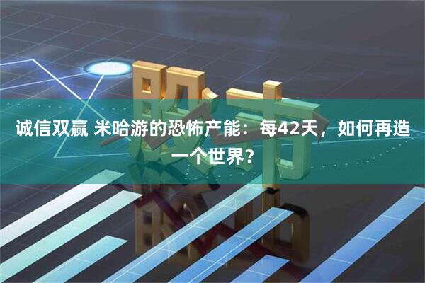 诚信双赢 米哈游的恐怖产能：每42天，如何再造一个世界？