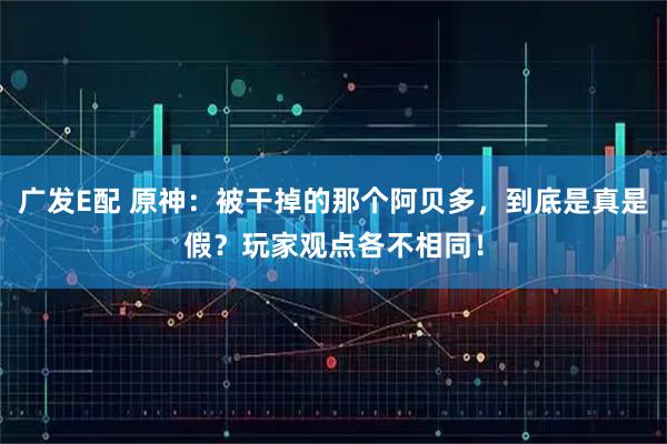广发E配 原神：被干掉的那个阿贝多，到底是真是假？玩家观点各不相同！