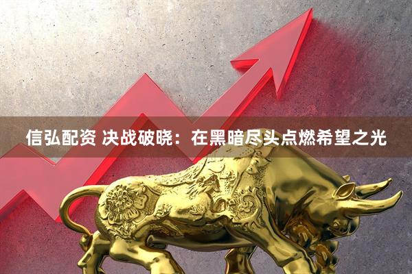 信弘配资 决战破晓：在黑暗尽头点燃希望之光
