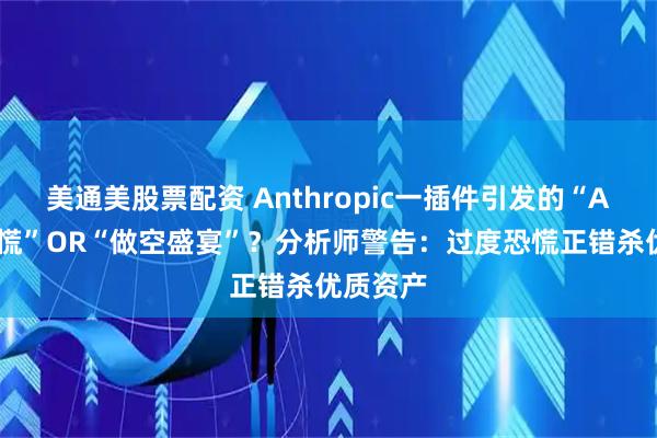 美通美股票配资 Anthropic一插件引发的“AI颠覆恐慌”OR“做空盛宴”？分析师警告：过度恐慌正错杀优质资产